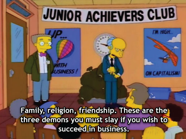 Мистер Бернс Я буду краток. Семья. Религия. Дружба. Вот три демона, которых нужно побороть, чтобы преуспеть в бизнесе.